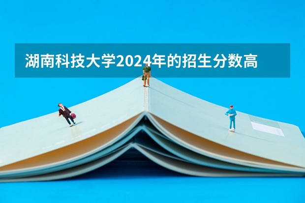 湖南科技大学2024年的招生分数高吗