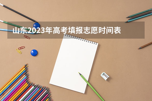 山东2023年高考填报志愿时间表 今年全国各省的高考志愿填报时间是几号？