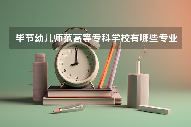 毕节幼儿师范高等专科学校有哪些专业？