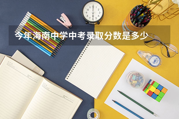 今年海南中学中考录取分数是多少