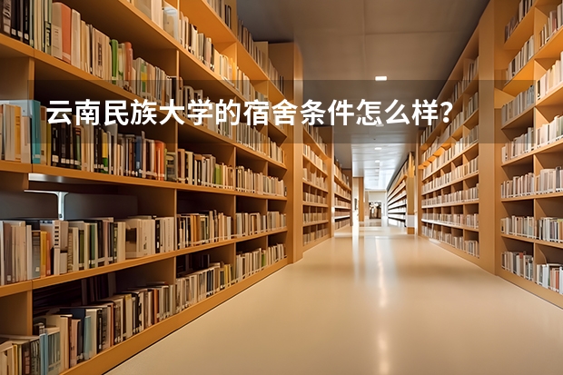 云南民族大学的宿舍条件怎么样？