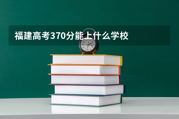 福建高考370分能上什么学校