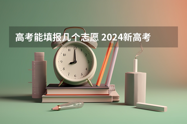 高考能填报几个志愿 2024新高考志愿填报可填几个学校和几个专业