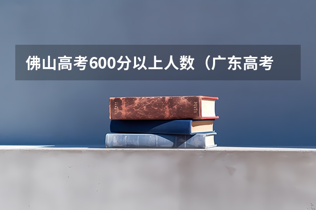 佛山高考600分以上人数（广东高考各市本科录取率排名）