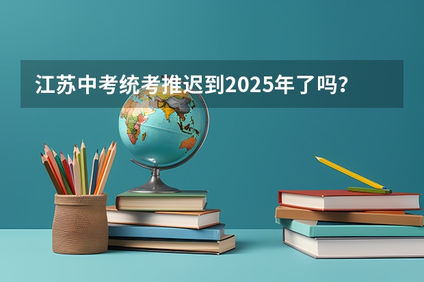 江苏中考统考推迟到2025年了吗？