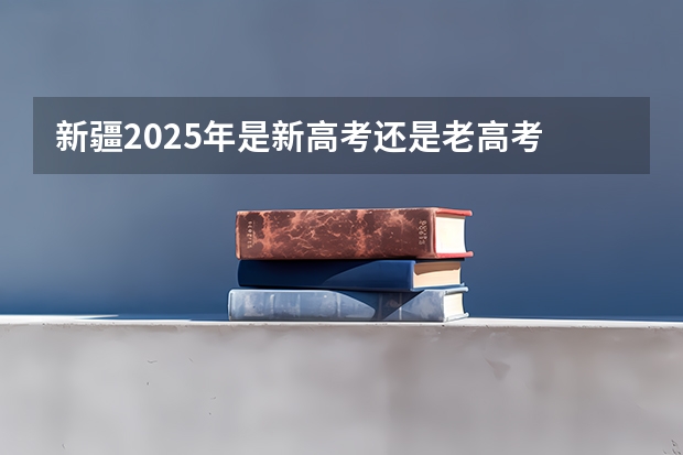 新疆2025年是新高考还是老高考 2025高考选科要求