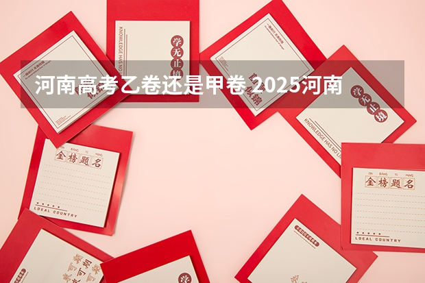 河南高考乙卷还是甲卷 2025河南高考改革政策