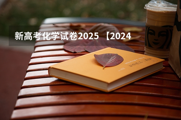 新高考化学试卷2025 【2024高考必看】2024高考考试范围与试卷类型（数学改为8+3+3+5，但不代表一定考新定义题）