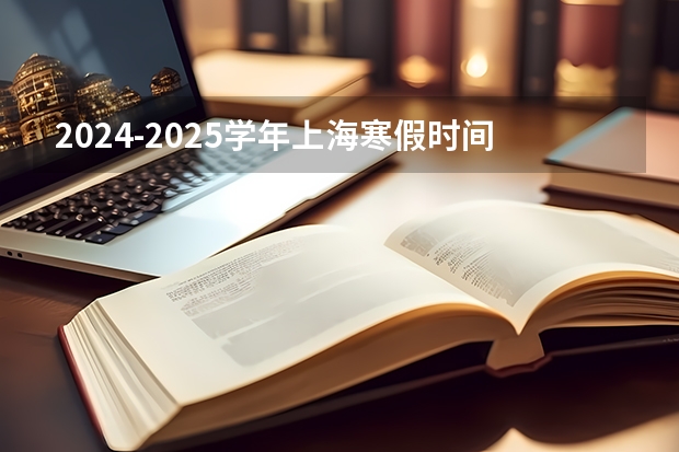 2024-2025学年上海寒假时间 上海中小学寒假放假时间安排 2025年上海高考日期