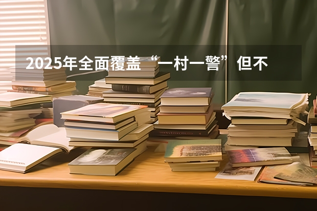 2025年全面覆盖“一村一警”但不是正式警察能起到作用吗？