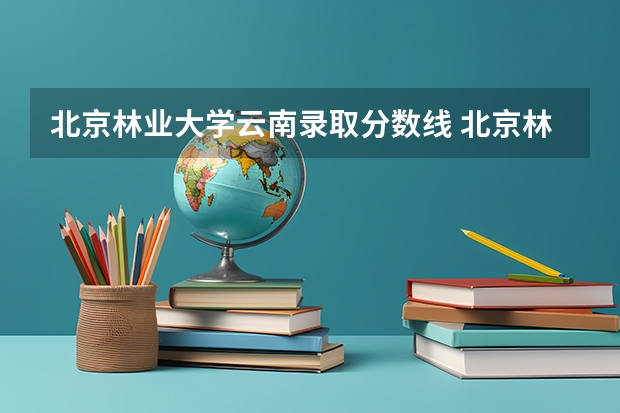 北京林业大学云南录取分数线 北京林业大学云南招生人数多少