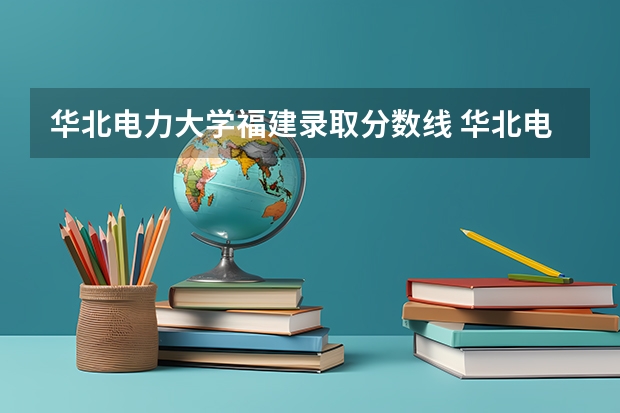 华北电力大学福建录取分数线 华北电力大学福建招生人数多少