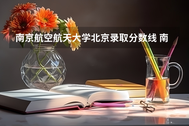 南京航空航天大学北京录取分数线 南京航空航天大学北京招生人数多少