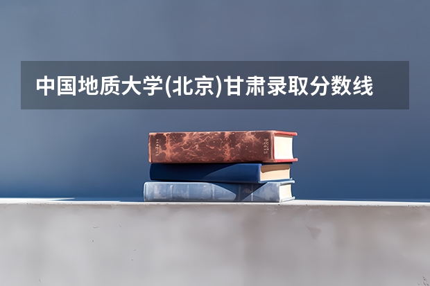 中国地质大学(北京)甘肃录取分数线 中国地质大学(北京)甘肃招生人数多少