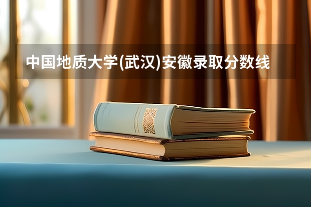 中国地质大学(武汉)安徽录取分数线 中国地质大学(武汉)安徽招生人数多少