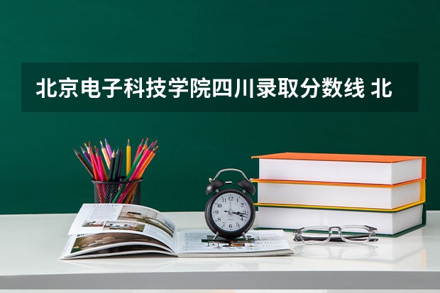 北京电子科技学院四川录取分数线 北京电子科技学院四川招生人数多少