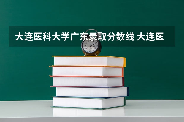 大连医科大学广东录取分数线 大连医科大学广东招生人数多少