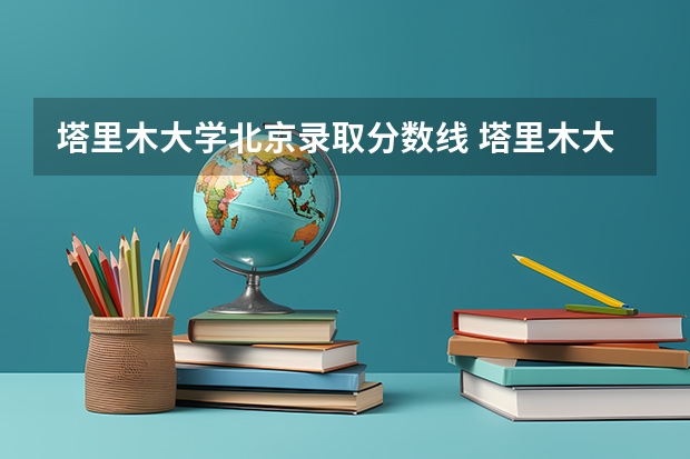 塔里木大学北京录取分数线 塔里木大学北京招生人数多少