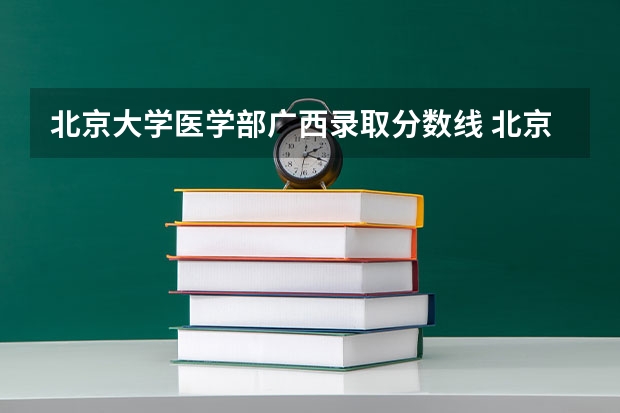 北京大学医学部广西录取分数线 北京大学医学部广西招生人数多少