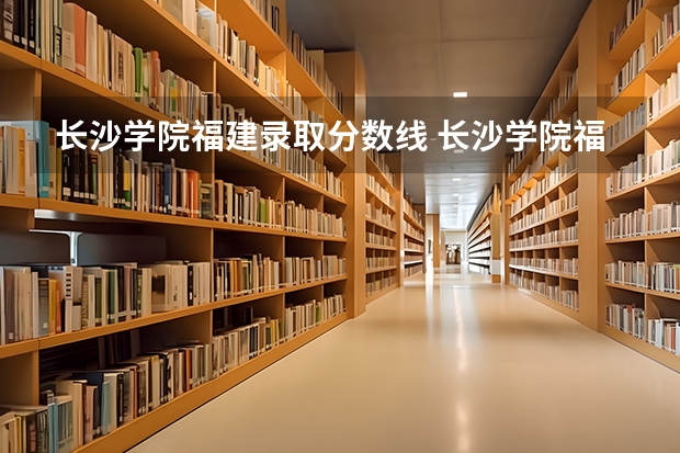 长沙学院福建录取分数线 长沙学院福建招生人数多少