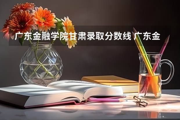 广东金融学院甘肃录取分数线 广东金融学院甘肃招生人数多少