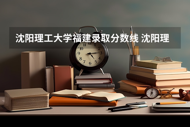 沈阳理工大学福建录取分数线 沈阳理工大学福建招生人数多少