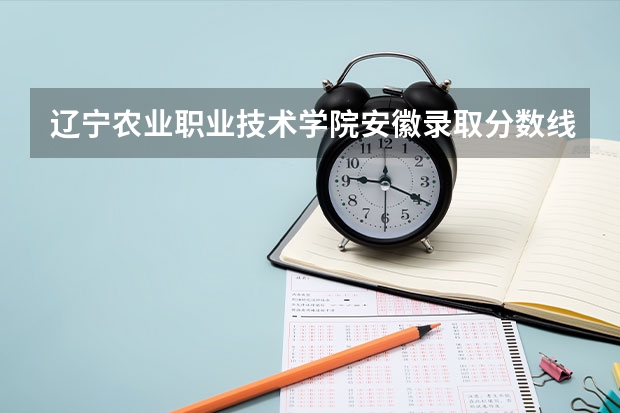 辽宁农业职业技术学院安徽录取分数线 辽宁农业职业技术学院安徽招生人数多少