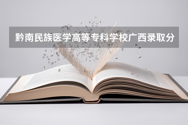 黔南民族医学高等专科学校广西录取分数线 黔南民族医学高等专科学校广西招生人数多少