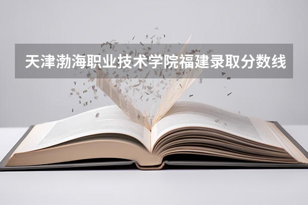 天津渤海职业技术学院福建录取分数线 天津渤海职业技术学院福建招生人数多少