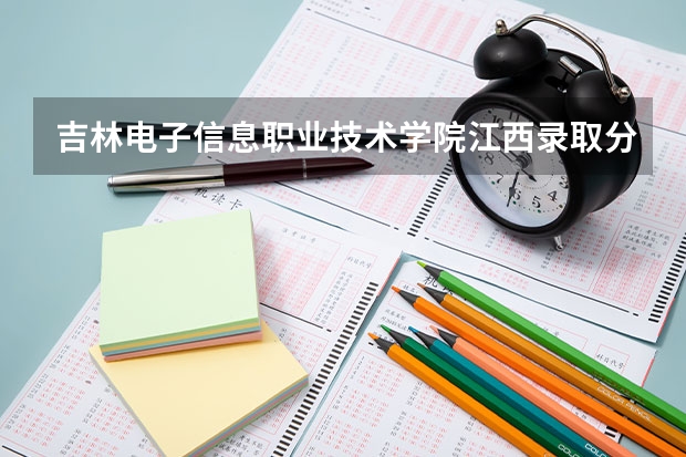 吉林电子信息职业技术学院江西录取分数线 吉林电子信息职业技术学院江西招生人数多少