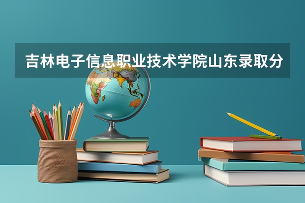 吉林电子信息职业技术学院山东录取分数线 吉林电子信息职业技术学院山东招生人数多少