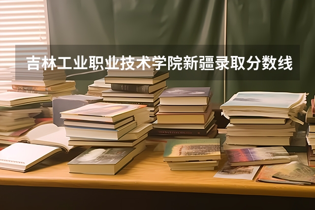 吉林工业职业技术学院新疆录取分数线 吉林工业职业技术学院新疆招生人数多少