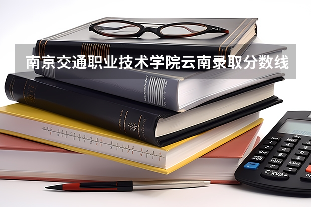 南京交通职业技术学院云南录取分数线 南京交通职业技术学院云南招生人数多少