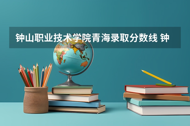 钟山职业技术学院青海录取分数线 钟山职业技术学院青海招生人数多少