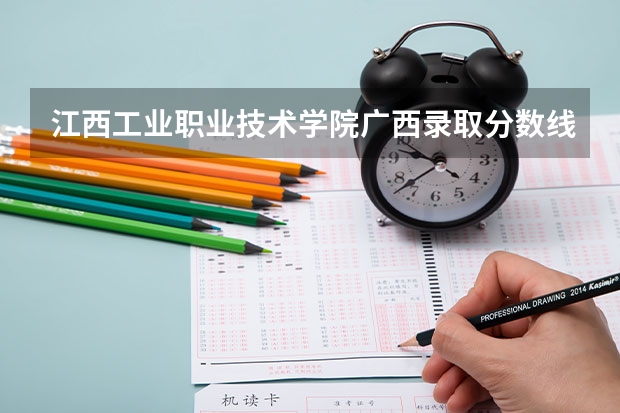 江西工业职业技术学院广西录取分数线 江西工业职业技术学院广西招生人数多少