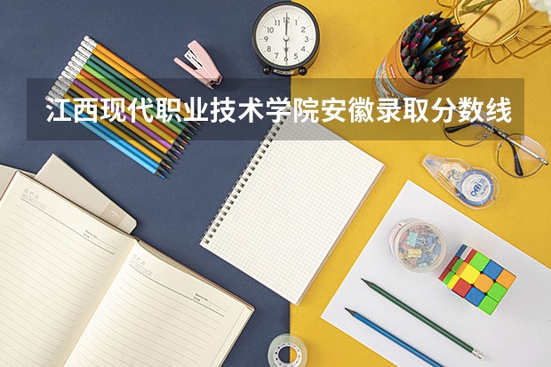 江西现代职业技术学院安徽录取分数线 江西现代职业技术学院安徽招生人数多少