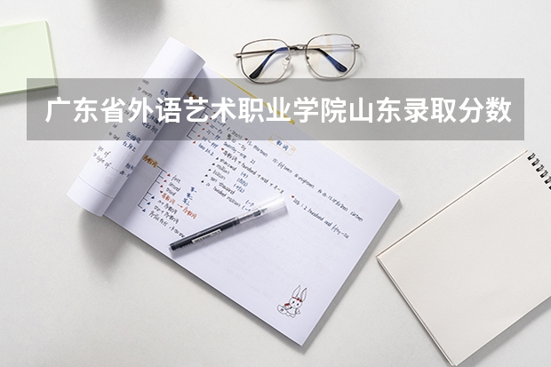 广东省外语艺术职业学院山东录取分数线 广东省外语艺术职业学院山东招生人数多少