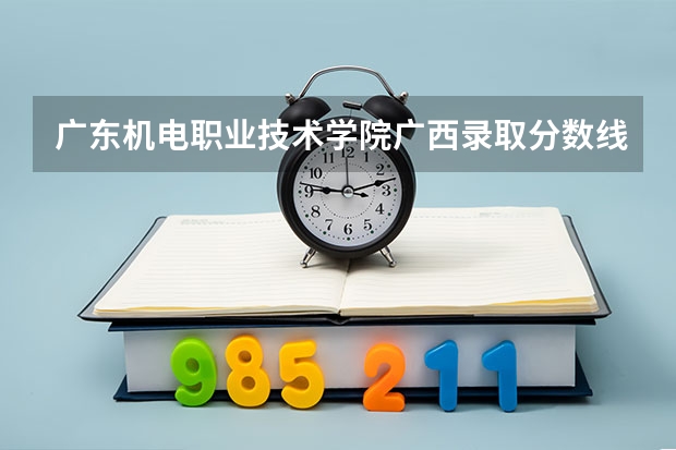 广东机电职业技术学院广西录取分数线 广东机电职业技术学院广西招生人数多少