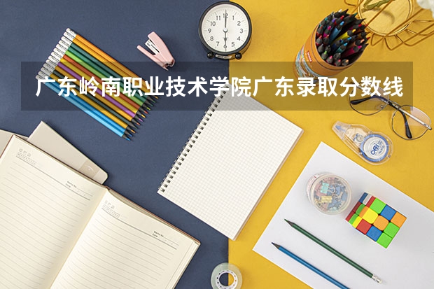 广东岭南职业技术学院广东录取分数线 广东岭南职业技术学院广东招生人数多少