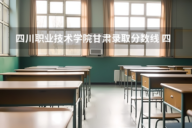 四川职业技术学院甘肃录取分数线 四川职业技术学院甘肃招生人数多少