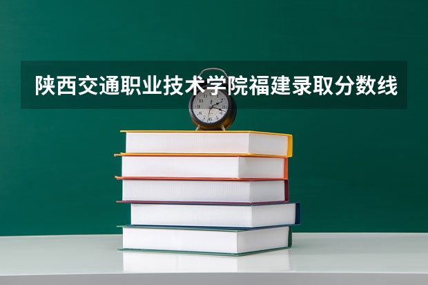 陕西交通职业技术学院福建录取分数线 陕西交通职业技术学院福建招生人数多少