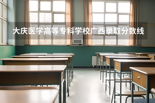 大庆医学高等专科学校广西录取分数线 大庆医学高等专科学校广西招生人数多少