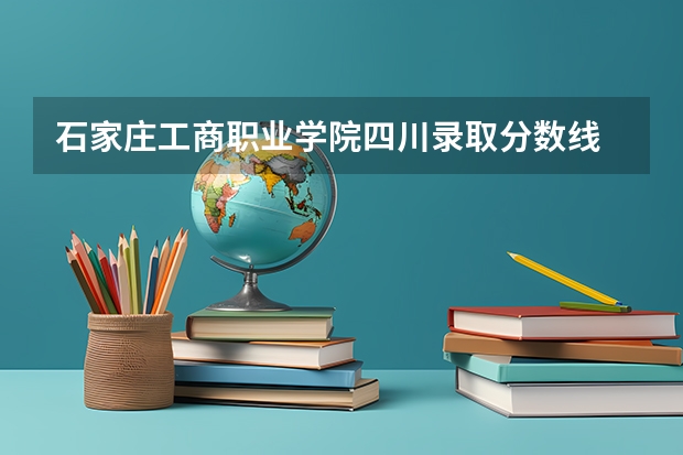 石家庄工商职业学院四川录取分数线 石家庄工商职业学院四川招生人数多少