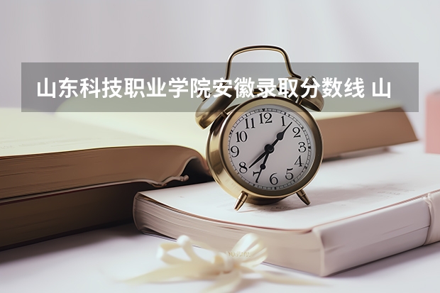 山东科技职业学院安徽录取分数线 山东科技职业学院安徽招生人数多少