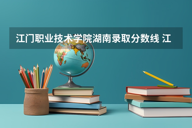 江门职业技术学院湖南录取分数线 江门职业技术学院湖南招生人数多少