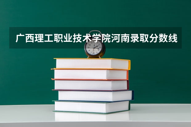 广西理工职业技术学院河南录取分数线 广西理工职业技术学院河南招生人数多少