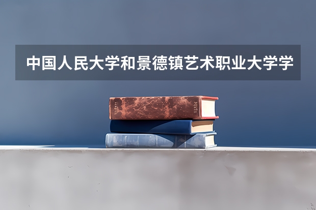 中国人民大学和景德镇艺术职业大学学校哪个好 录取分数线对比