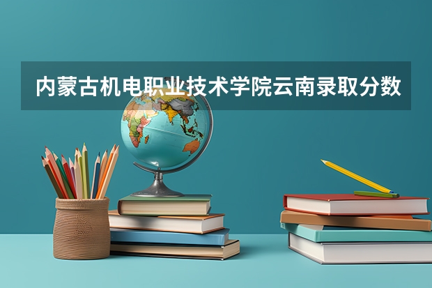 内蒙古机电职业技术学院云南录取分数线 内蒙古机电职业技术学院云南招生人数多少