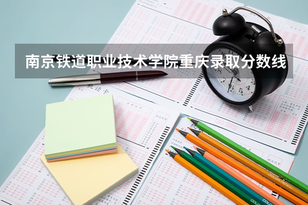 南京铁道职业技术学院重庆录取分数线 南京铁道职业技术学院重庆招生人数多少