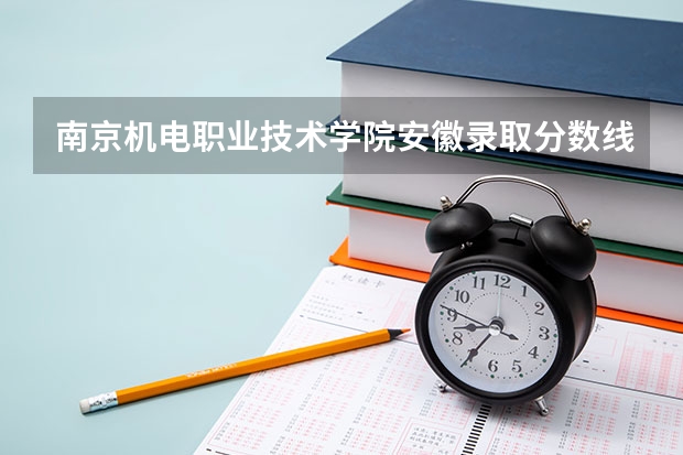 南京机电职业技术学院安徽录取分数线 南京机电职业技术学院安徽招生人数多少